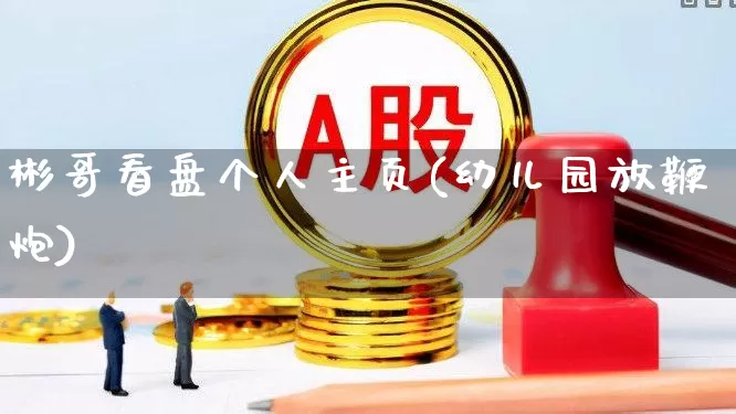 彬哥看盘个人主页(幼儿园放鞭炮)_https://www.xzdzchf.com_深交所_第1张