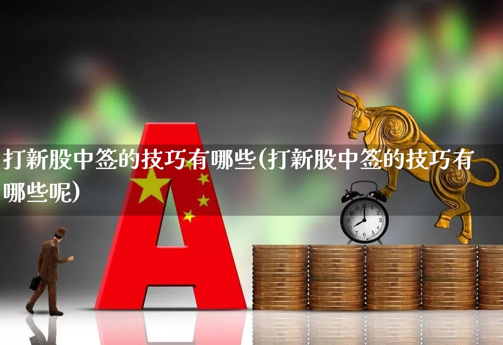 打新股中签的技巧有哪些(打新股中签的技巧有哪些呢)_https://www.xzdzchf.com_北交所_第1张