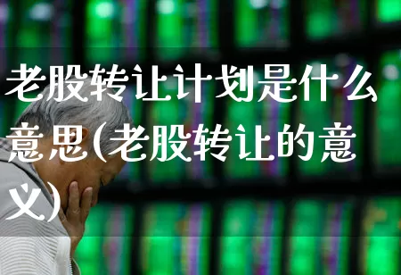 老股转让计划是什么意思(老股转让的意义)_https://www.xzdzchf.com_北交所_第1张