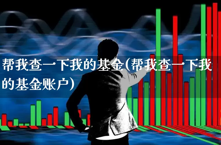 帮我查一下我的基金(帮我查一下我的基金账户)_https://www.xzdzchf.com_创业板_第1张