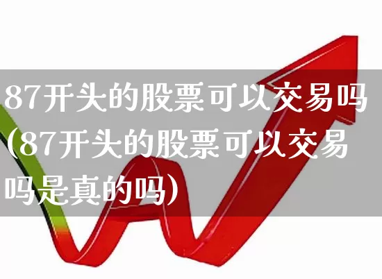 87开头的股票可以交易吗(87开头的股票可以交易吗是真的吗)_https://www.xzdzchf.com_创业板_第1张
