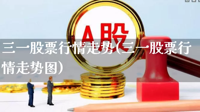 三一股票行情走势(三一股票行情走势图)_https://www.xzdzchf.com_创业板_第1张