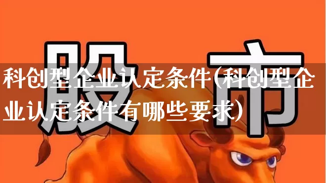 科创型企业认定条件(科创型企业认定条件有哪些要求)_https://www.xzdzchf.com_科创板_第1张
