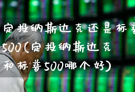 定投纳斯达克还是标普500(定投纳斯达克和标普500哪个好)_https://www.xzdzchf.com_科创板_第1张