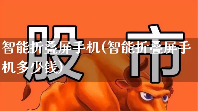 智能折叠屏手机(智能折叠屏手机多少钱)_https://www.xzdzchf.com_北交所_第1张