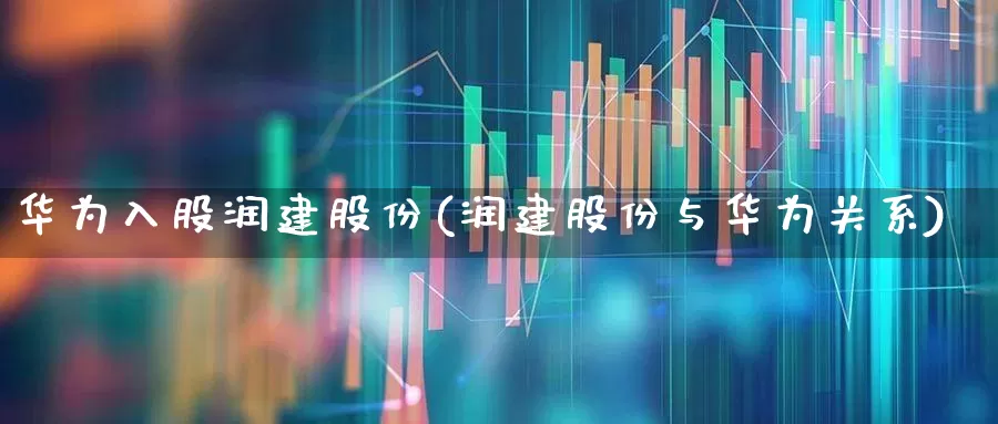 华为入股润建股份(润建股份与华为关系)_https://www.xzdzchf.com_创业板_第1张