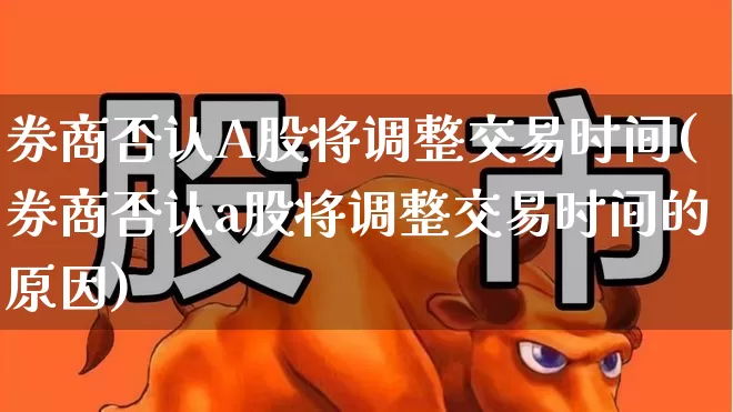 券商否认A股将调整交易时间(券商否认a股将调整交易时间的原因)_https://www.xzdzchf.com_深交所_第1张