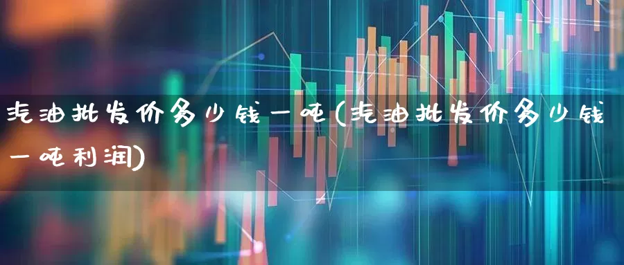 汽油批发价多少钱一吨(汽油批发价多少钱一吨利润)_https://www.xzdzchf.com_深交所_第1张
