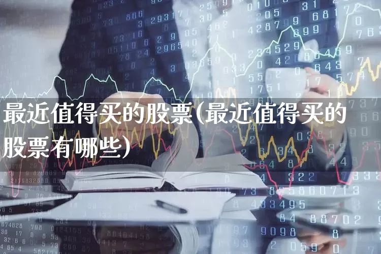 最近值得买的股票(最近值得买的股票有哪些)_https://www.xzdzchf.com_深交所_第1张