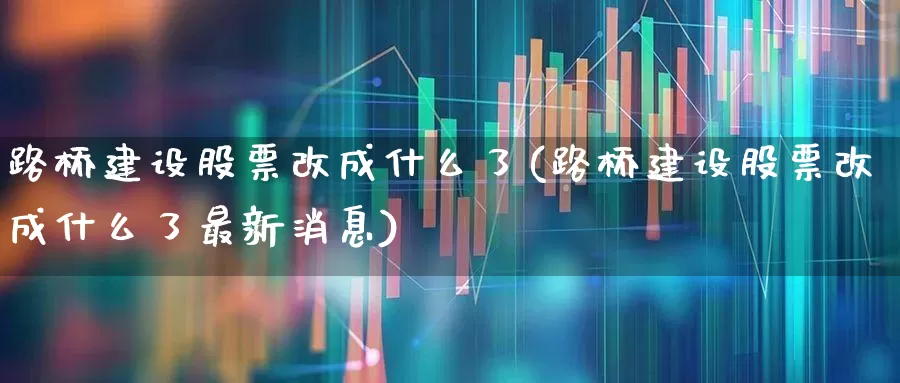 路桥建设股票改成什么了(路桥建设股票改成什么了最新消息)_https://www.xzdzchf.com_创业板_第1张