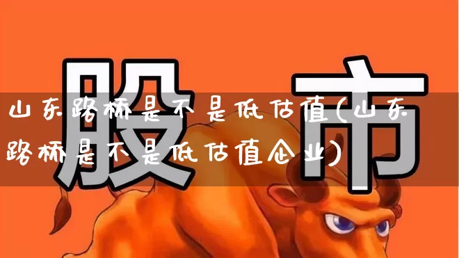 山东路桥是不是低估值(山东路桥是不是低估值企业)_https://www.xzdzchf.com_创业板_第1张
