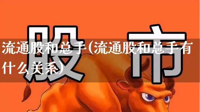 流通股和总手(流通股和总手有什么关系)_https://www.xzdzchf.com_北交所_第1张