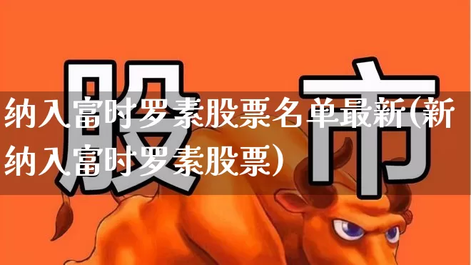 纳入富时罗素股票名单最新(新纳入富时罗素股票)_https://www.xzdzchf.com_创业板_第1张