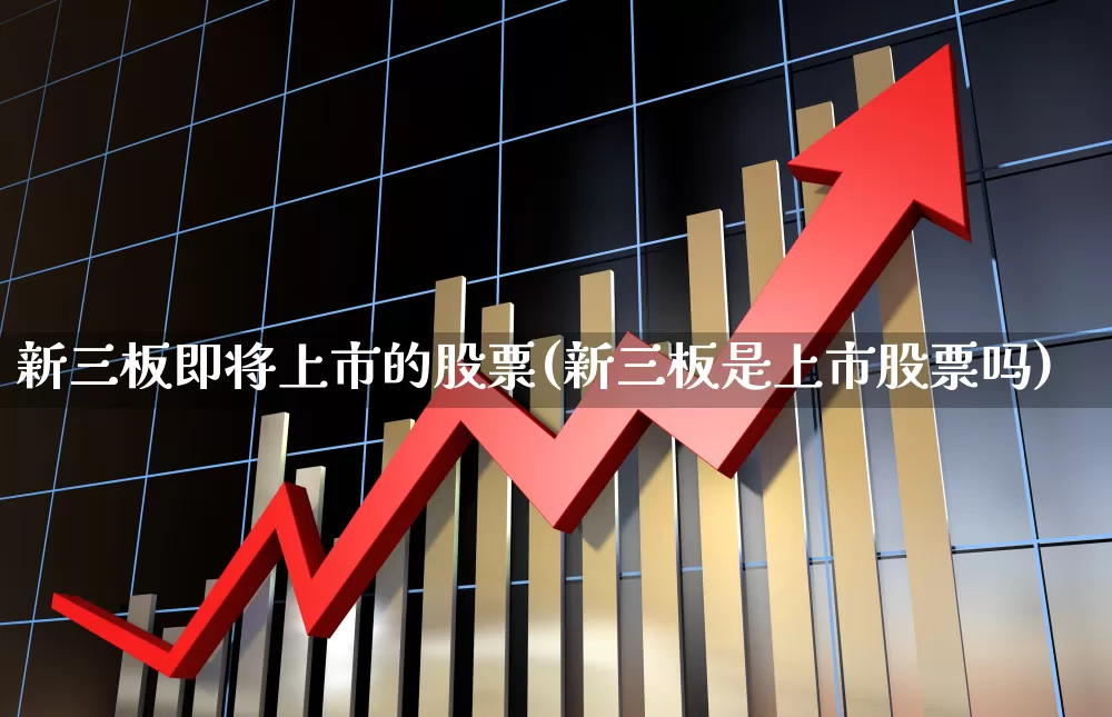新三板即将上市的股票(新三板是上市股票吗)_https://www.xzdzchf.com_北交所_第1张