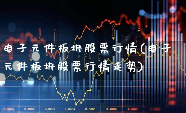 电子元件板块股票行情(电子元件板块股票行情走势)_https://www.xzdzchf.com_创业板_第1张