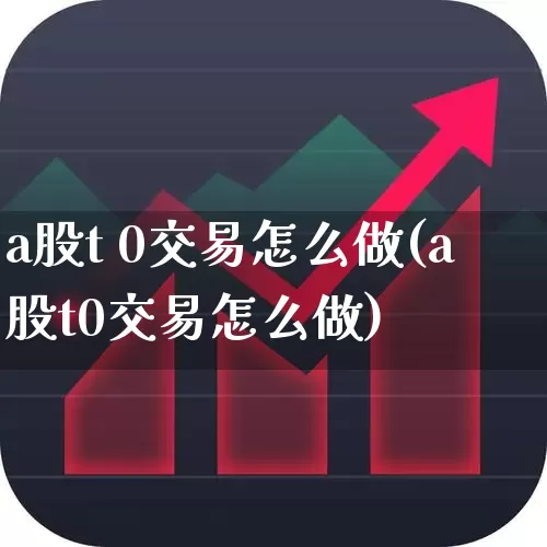 a股t 0交易怎么做(a股t0交易怎么做)_https://www.xzdzchf.com_创业板_第1张