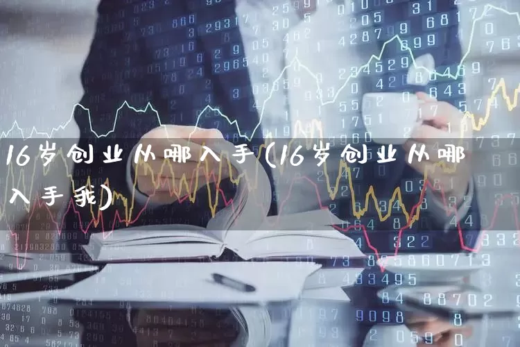 16岁创业从哪入手(16岁创业从哪入手我)_https://www.xzdzchf.com_科创板_第1张
