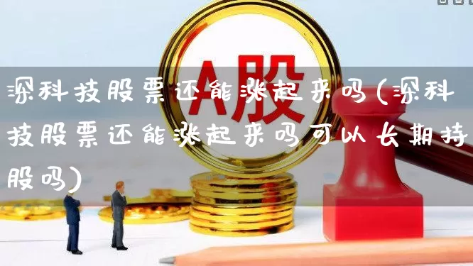 深科技股票还能涨起来吗(深科技股票还能涨起来吗可以长期持股吗)_https://www.xzdzchf.com_上交所_第1张