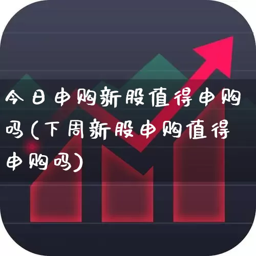 今日申购新股值得申购吗(下周新股申购值得申购吗)_https://www.xzdzchf.com_科创板_第1张