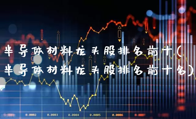 半导体材料龙头股排名前十(半导体材料龙头股排名前十名)_https://www.xzdzchf.com_北交所_第1张