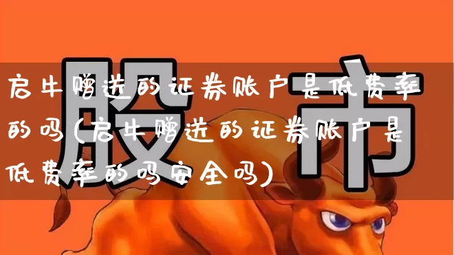 启牛赠送的证券账户是低费率的吗(启牛赠送的证券账户是低费率的吗安全吗)_https://www.xzdzchf.com_科创板_第1张