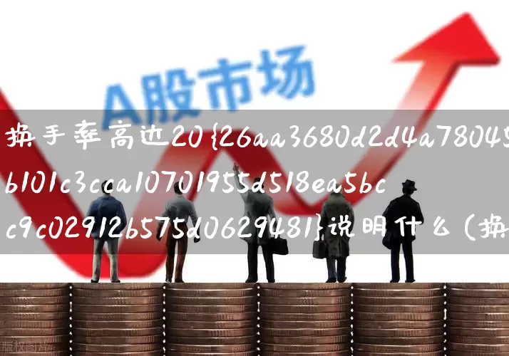 换手率高达20%说明什么(换手率高20说明什么)_https://www.xzdzchf.com_深交所_第1张