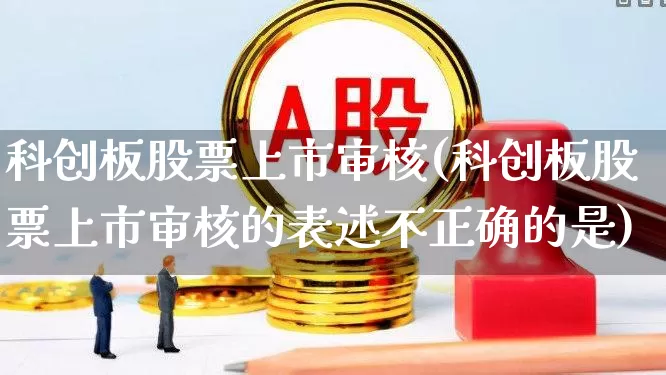 科创板股票上市审核(科创板股票上市审核的表述不正确的是)_https://www.xzdzchf.com_北交所_第1张