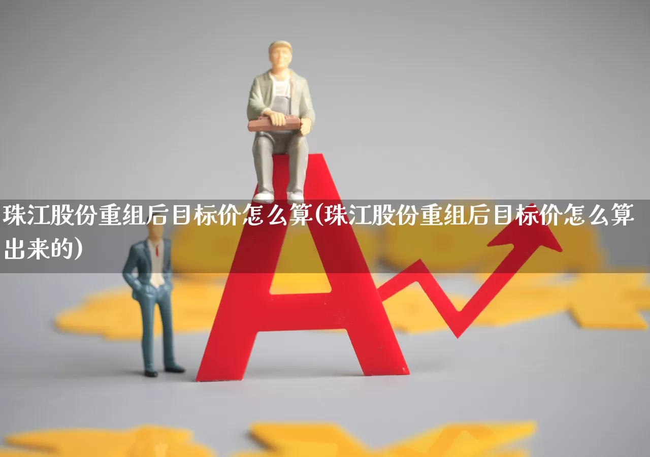 珠江股份重组后目标价怎么算(珠江股份重组后目标价怎么算出来的)_https://www.xzdzchf.com_科创板_第1张