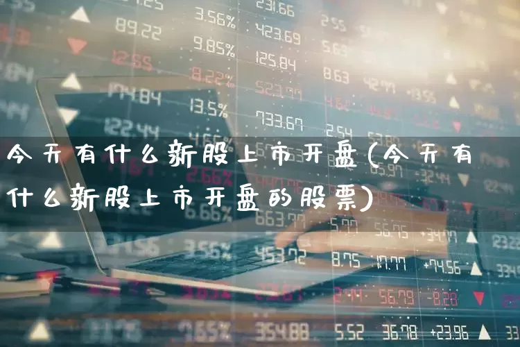 今天有什么新股上市开盘(今天有什么新股上市开盘的股票)_https://www.xzdzchf.com_创业板_第1张