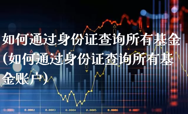 如何通过身份证查询所有基金(如何通过身份证查询所有基金账户)_https://www.xzdzchf.com_创业板_第1张