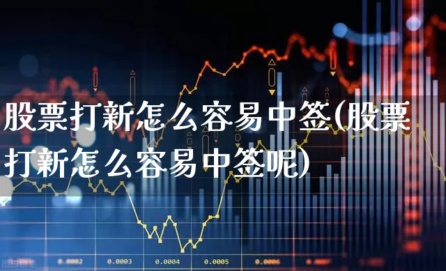 股票打新怎么容易中签(股票打新怎么容易中签呢)_https://www.xzdzchf.com_创业板_第1张