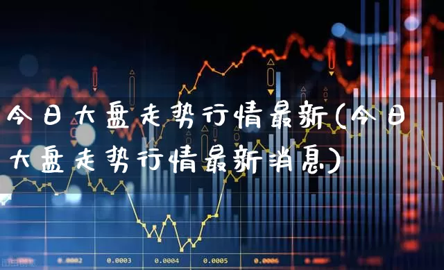 今日大盘走势行情最新(今日大盘走势行情最新消息)_https://www.xzdzchf.com_科创板_第1张