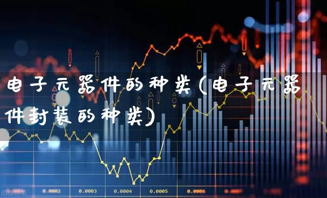 电子元器件的种类(电子元器件封装的种类)_https://www.xzdzchf.com_创业板_第1张