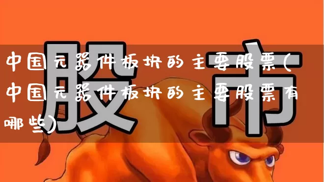 中国元器件板块的主要股票(中国元器件板块的主要股票有哪些)_https://www.xzdzchf.com_科创板_第1张