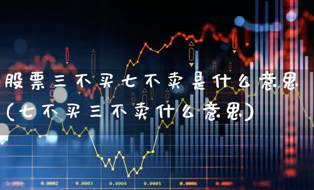 股票三不买七不卖是什么意思(七不买三不卖什么意思)_https://www.xzdzchf.com_北交所_第1张