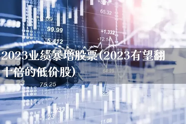 2023业绩暴增股票(2023有望翻十倍的低价股)_https://www.xzdzchf.com_科创板_第1张