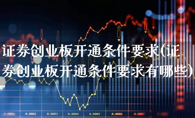证券创业板开通条件要求(证券创业板开通条件要求有哪些)_https://www.xzdzchf.com_上交所_第1张