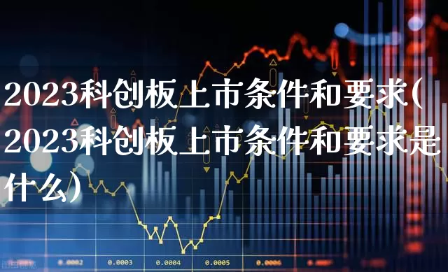 2023科创板上市条件和要求(2023科创板上市条件和要求是什么)_https://www.xzdzchf.com_科创板_第1张