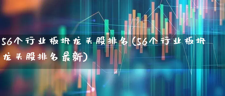 56个行业板块龙头股排名(56个行业板块龙头股排名最新)_https://www.xzdzchf.com_科创板_第1张