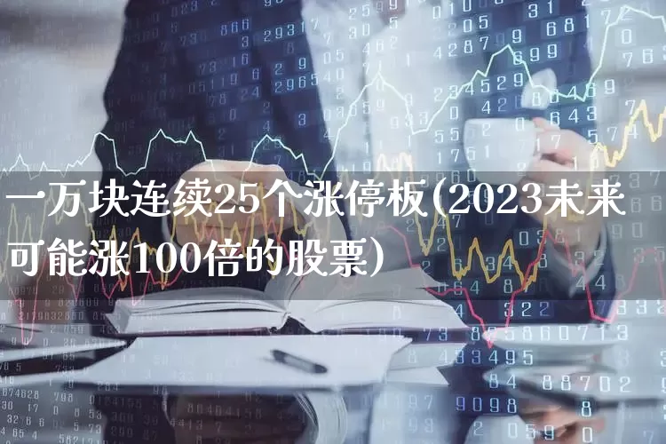 一万块连续25个涨停板(2023未来可能涨100倍的股票)_https://www.xzdzchf.com_科创板_第1张