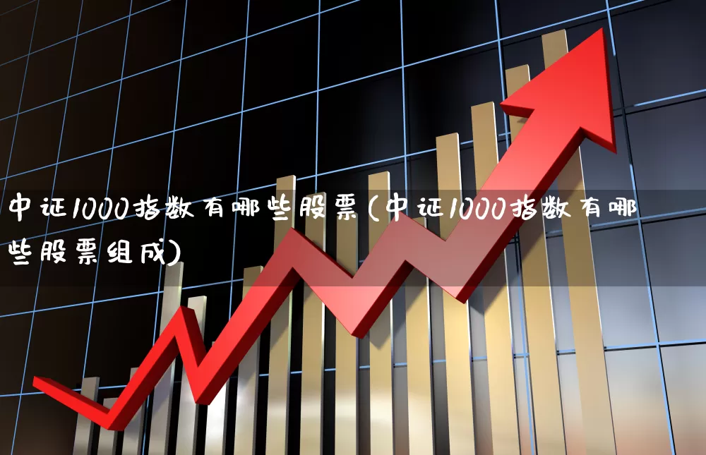 中证1000指数有哪些股票(中证1000指数有哪些股票组成)_https://www.xzdzchf.com_科创板_第1张