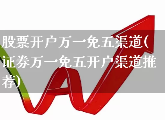 股票开户万一免五渠道(证券万一免五开户渠道推荐)_https://www.xzdzchf.com_创业板_第1张