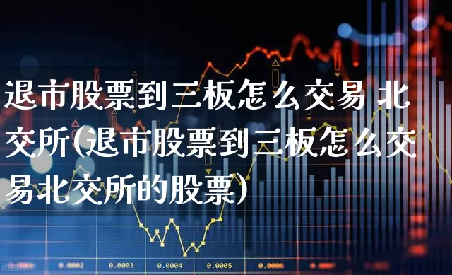 退市股票到三板怎么交易 北交所(退市股票到三板怎么交易北交所的股票)_https://www.xzdzchf.com_上交所_第1张