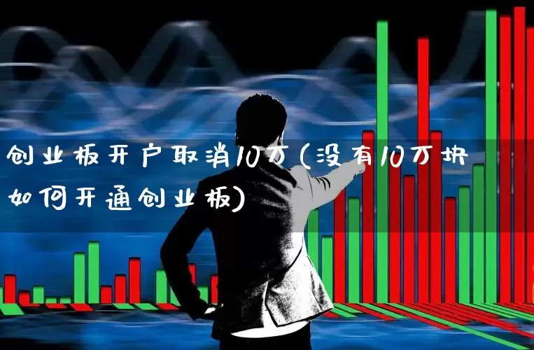 创业板开户取消10万(没有10万块如何开通创业板)_https://www.xzdzchf.com_深交所_第1张