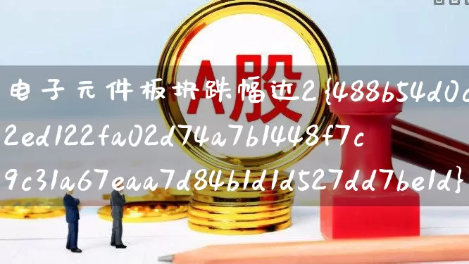 电子元件板块跌幅达2%(电子元件板块怎么老是跌)_https://www.xzdzchf.com_北交所_第1张