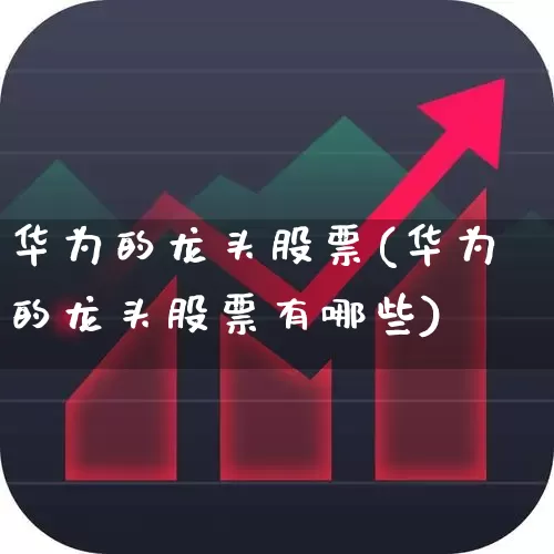 华为的龙头股票(华为的龙头股票有哪些)_https://www.xzdzchf.com_北交所_第1张