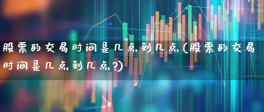 股票的交易时间是几点到几点(股票的交易时间是几点到几点?)_https://www.xzdzchf.com_科创板_第1张