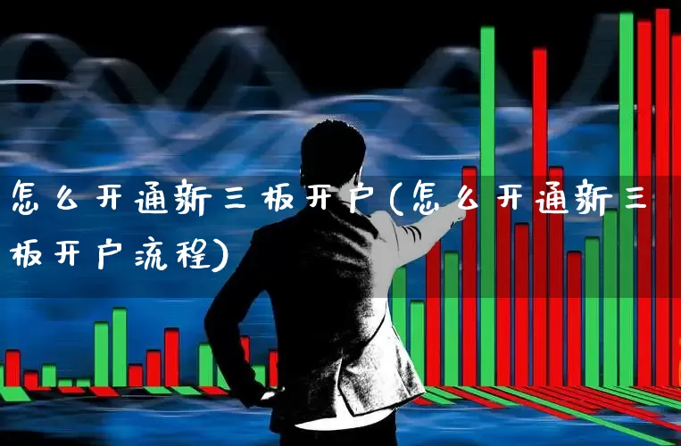 怎么开通新三板开户(怎么开通新三板开户流程)_https://www.xzdzchf.com_上交所_第1张