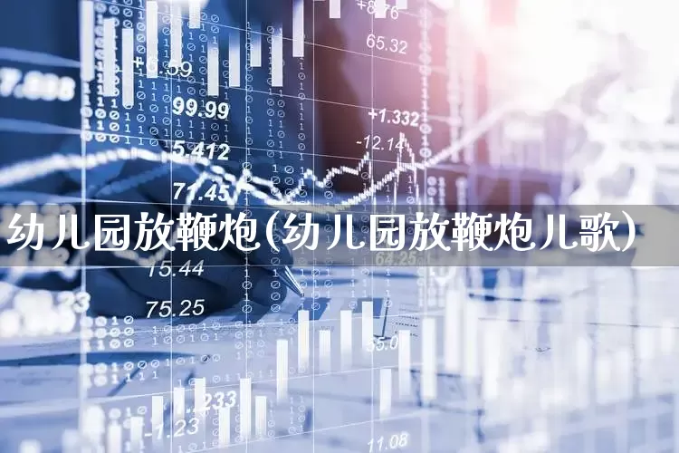 幼儿园放鞭炮(幼儿园放鞭炮儿歌)_https://www.xzdzchf.com_北交所_第1张
