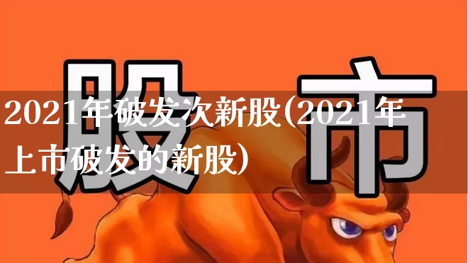 2021年破发次新股(2021年上市破发的新股)_https://www.xzdzchf.com_创业板_第1张